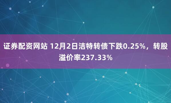 证券配资网站 12月2日洁特转债下跌0.25%，转股溢价率237.33%