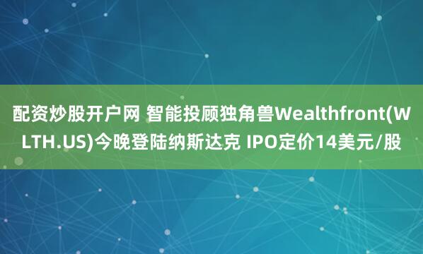 配资炒股开户网 智能投顾独角兽Wealthfront(WLTH.US)今晚登陆纳斯达克 IPO定价14美元/股
