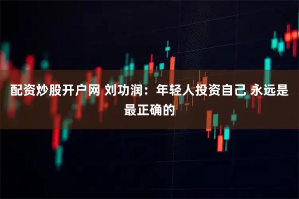 配资炒股开户网 刘功润：年轻人投资自己 永远是最正确的