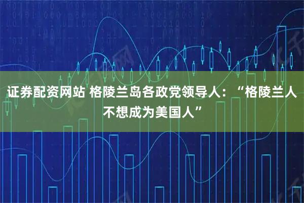 证券配资网站 格陵兰岛各政党领导人：“格陵兰人不想成为美国人”