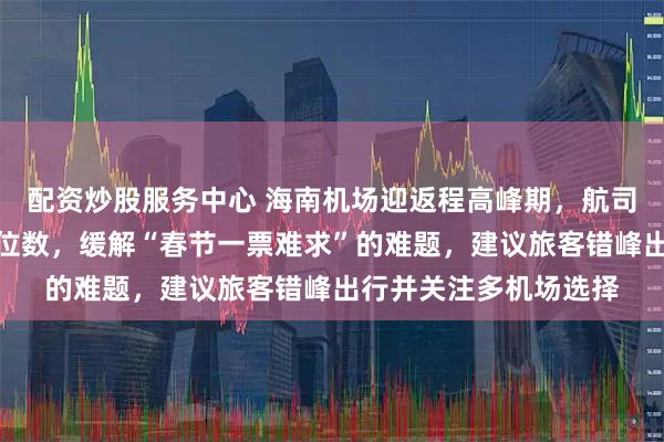 配资炒股服务中心 海南机场迎返程高峰期，航司加班换宽体机增加座位数，缓解“春节一票难求”的难题，建议旅客错峰出行并关注多机场选择