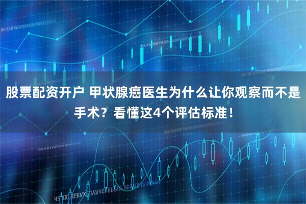 股票配资开户 甲状腺癌医生为什么让你观察而不是手术？看懂这4个评估标准！