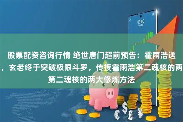 股票配资咨询行情 绝世唐门超前预告：霍雨浩送玄老造化丹，玄老终于突破极限斗罗，传授霍雨浩第二魂核的两大修炼方法
