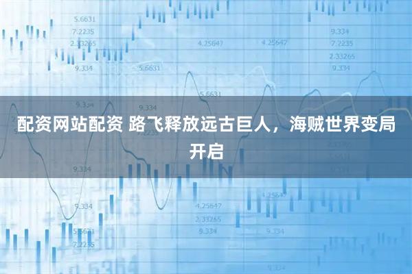 配资网站配资 路飞释放远古巨人,海贼世界变局开启