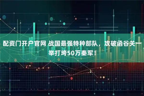 配资门开户官网 战国最强特种部队，攻破函谷关一举打垮50万秦军！