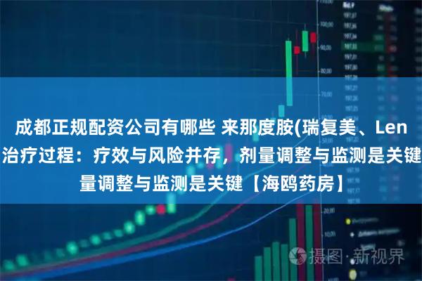 成都正规配资公司有哪些 来那度胺(瑞复美、Lenalidomide)治疗过程：疗效与风险并存，剂量调整与监测是关键【海鸥药房】