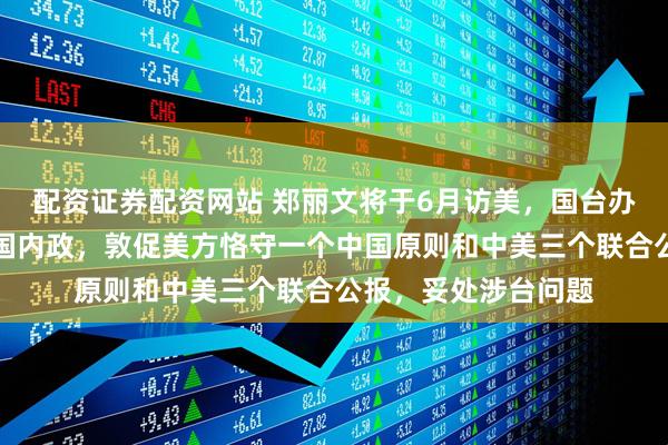 配资证券配资网站 郑丽文将于6月访美，国台办：台湾问题纯属中国内政，敦促美方恪守一个中国原则和中美三个联合公报，妥处涉台问题