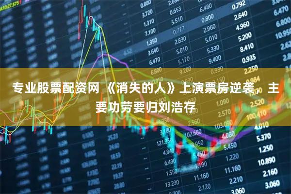 专业股票配资网 《消失的人》上演票房逆袭，主要功劳要归刘浩存