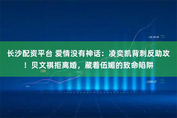 长沙配资平台 爱情没有神话：凌奕凯背刺反助攻！贝文祺拒离婚，藏着伍媚的致命陷阱