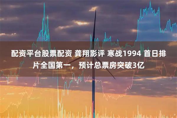 配资平台股票配资 龚翔影评 寒战1994 首日排片全国第一，预计总票房突破3亿