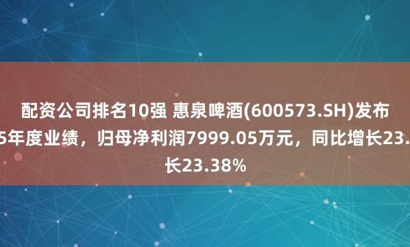 配资公司排名10强 惠泉啤酒(600573.SH)发布2025年度业绩，归母净利润7999.05万元，同比增长23.38%