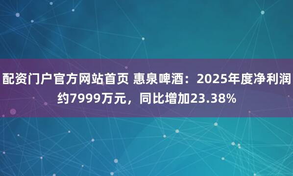 配资门户官方网站首页 惠泉啤酒：2025年度净利润约7999万元，同比增加23.38%
