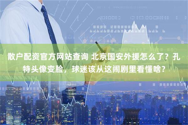 散户配资官方网站查询 北京国安外援怎么了？孔特头像变脸，球迷该从这闹剧里看懂啥？