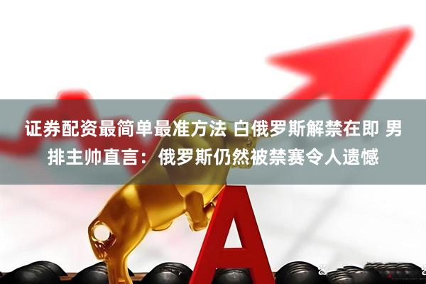 证券配资最简单最准方法 白俄罗斯解禁在即 男排主帅直言：俄罗斯仍然被禁赛令人遗憾