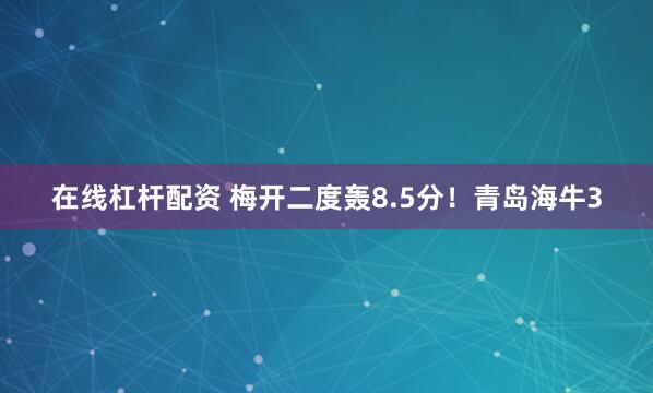 在线杠杆配资 梅开二度轰8.5分！青岛海牛3