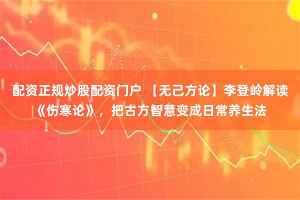 配资正规炒股配资门户 【无己方论】李登岭解读《伤寒论》，把古方智慧变成日常养生法
