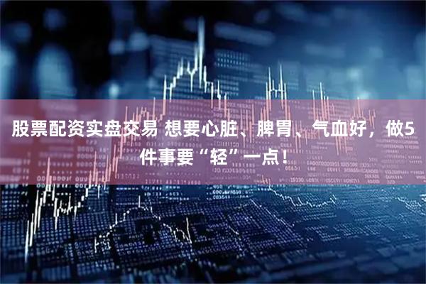 股票配资实盘交易 想要心脏、脾胃、气血好，做5件事要“轻”一点！