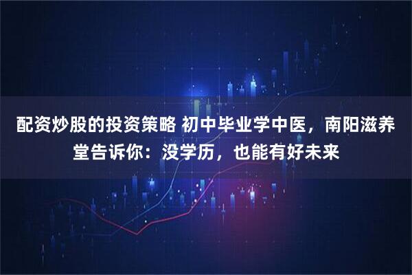 配资炒股的投资策略 初中毕业学中医，南阳滋养堂告诉你：没学历，也能有好未来
