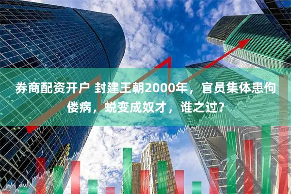 券商配资开户 封建王朝2000年，官员集体患佝偻病，蜕变成奴才，谁之过？