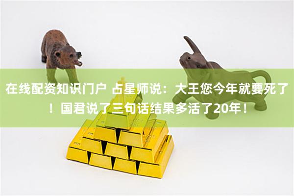 在线配资知识门户 占星师说：大王您今年就要死了！国君说了三句话结果多活了20年！
