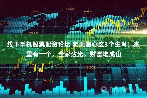 线下手机股票配资论坛 老天偏心这3个生肖！家里有一个，全家沾光，财富堆成山