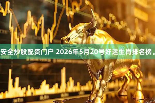 安全炒股配资门户 2026年5月20号好运生肖排名榜。