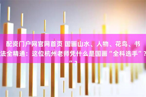 配资门户网官网首页 国画山水、人物、花鸟、书法全精通：这位杭州老师凭什么是国画“全科选手”？