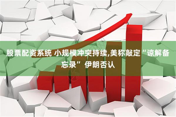 股票配资系统 小规模冲突持续,美称敲定“谅解备忘录” 伊朗否认