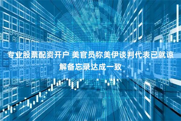 专业股票配资开户 美官员称美伊谈判代表已就谅解备忘录达成一致