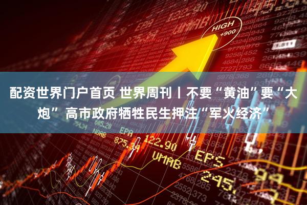 配资世界门户首页 世界周刊丨不要“黄油”要“大炮” 高市政府牺牲民生押注“军火经济”