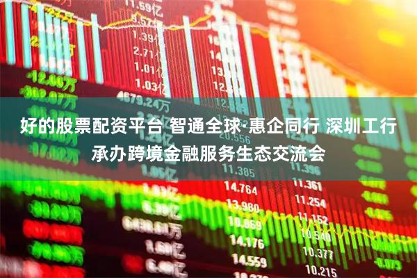 好的股票配资平台 智通全球·惠企同行 深圳工行承办跨境金融服务生态交流会
