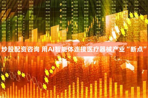 炒股配资咨询 用AI智能体连接医疗器械产业“断点”