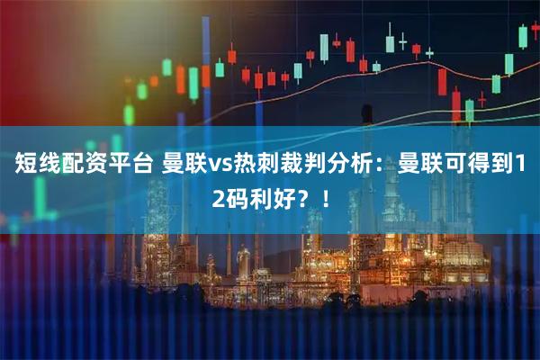 短线配资平台 曼联vs热刺裁判分析:曼联可得到12码利好?!