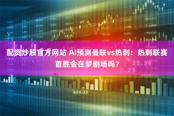 配资炒股官方网站 AI预测曼联vs热刺：热刺联赛首胜会在梦剧场吗？