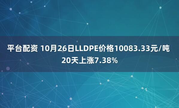 平台配资 10月26日LLDPE价格10083.33元/吨 20天上涨7.38%